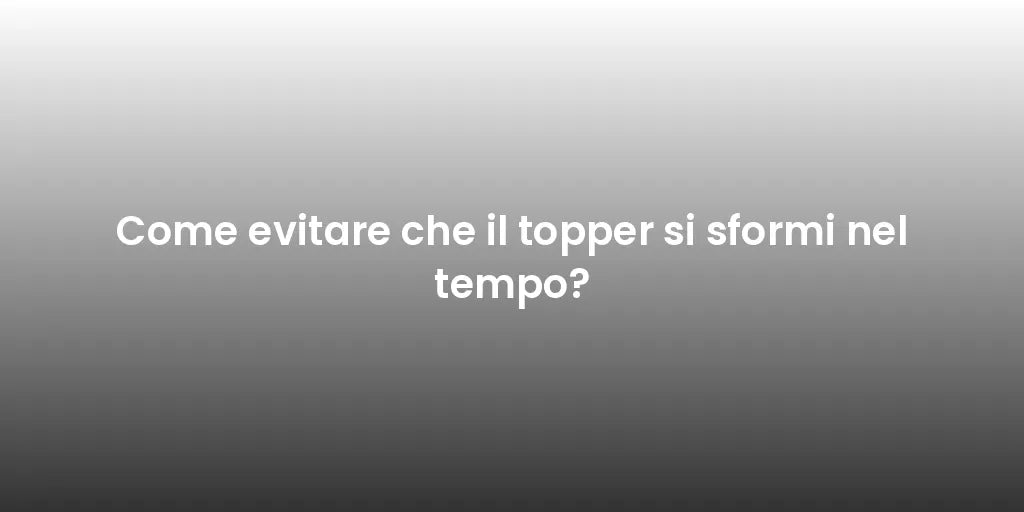 Come evitare che il topper si sformi nel tempo?