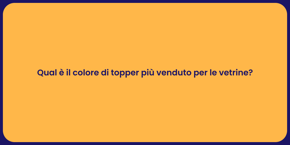 Qual è il colore di topper più venduto per le vetrine?