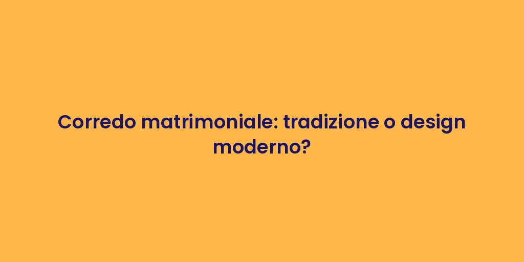 Corredo matrimoniale: tradizione o design moderno?