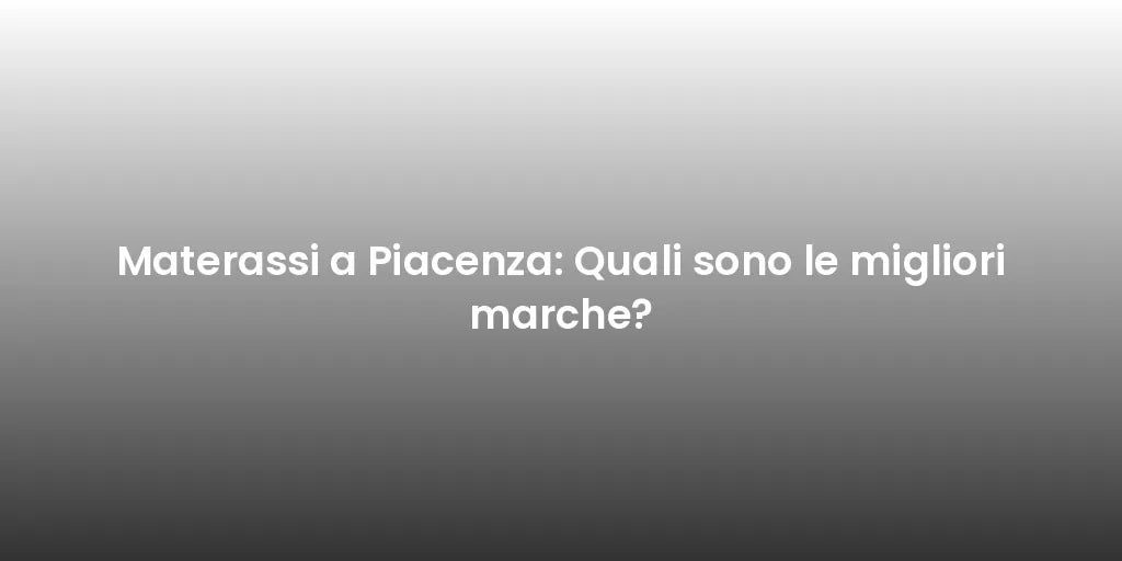 Materassi a Piacenza: Quali sono le migliori marche?