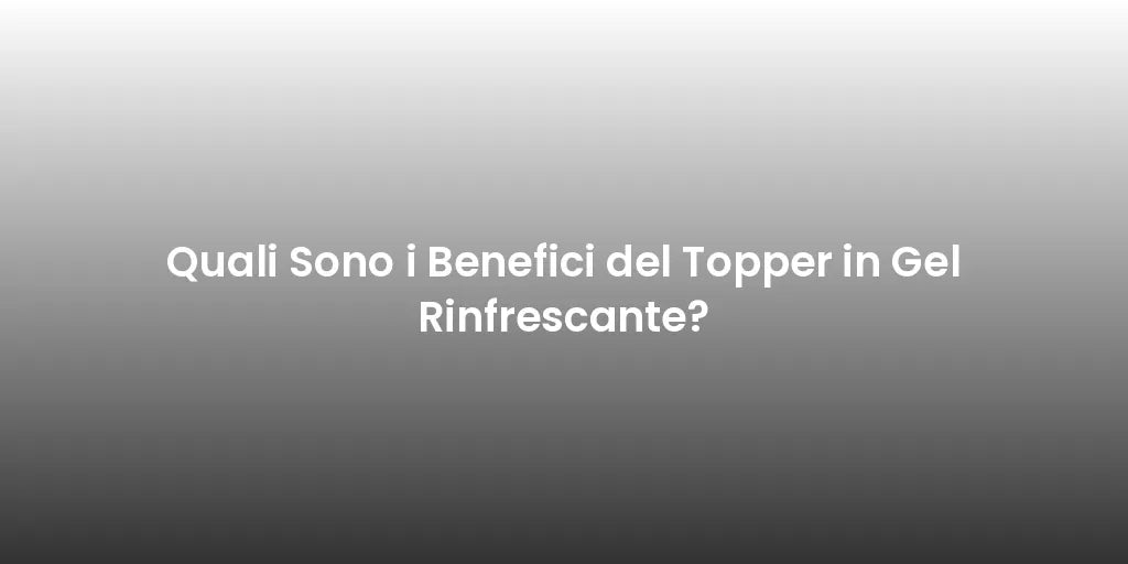 Quali Sono i Benefici del Topper in Gel Rinfrescante?
