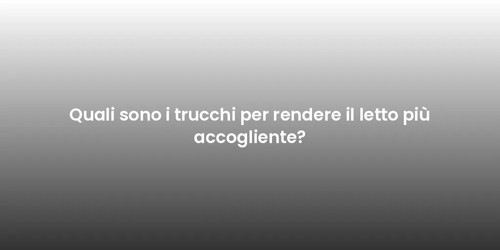 Quali sono i trucchi per rendere il letto più accogliente?