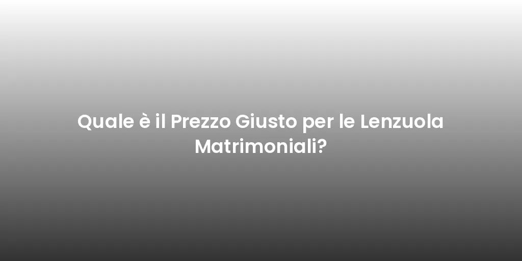 Quale è il Prezzo Giusto per le Lenzuola Matrimoniali?