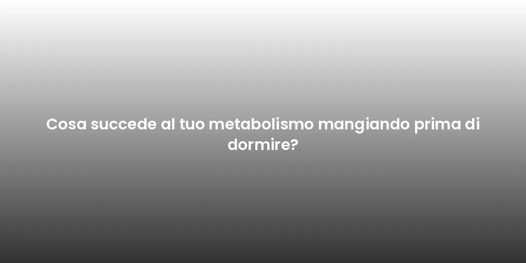 Cosa succede al tuo metabolismo mangiando prima di dormire?