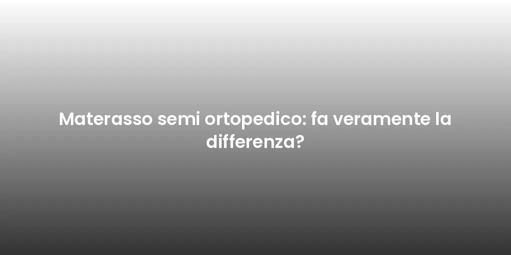 Materasso semi ortopedico: fa veramente la differenza?