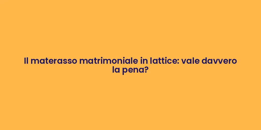 Il materasso matrimoniale in lattice: vale davvero la pena?