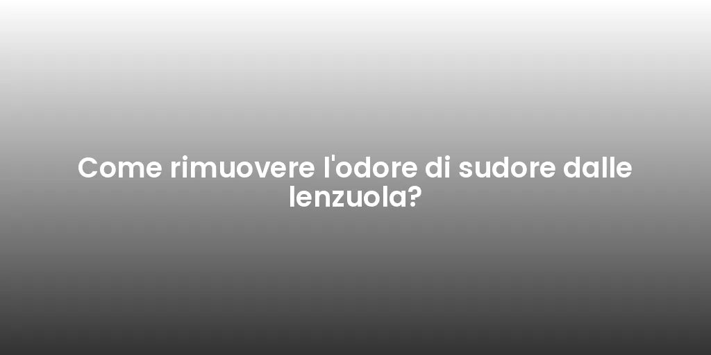 Come rimuovere l'odore di sudore dalle lenzuola?