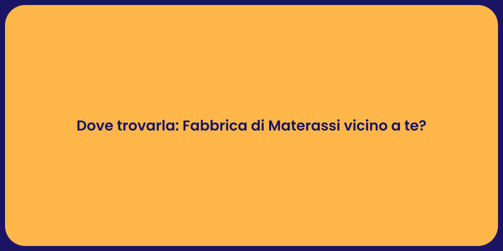 Dove trovarla: Fabbrica di Materassi vicino a te?