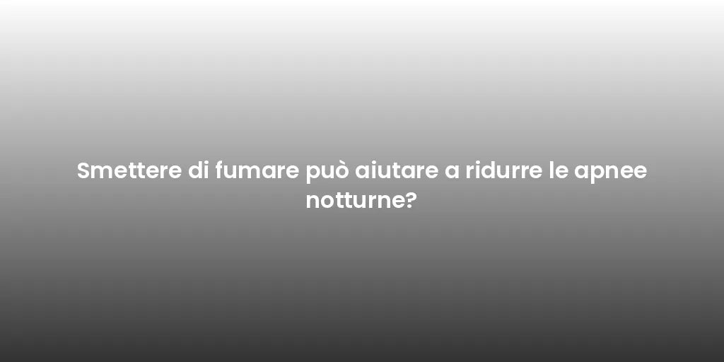 Smettere di fumare può aiutare a ridurre le apnee notturne?