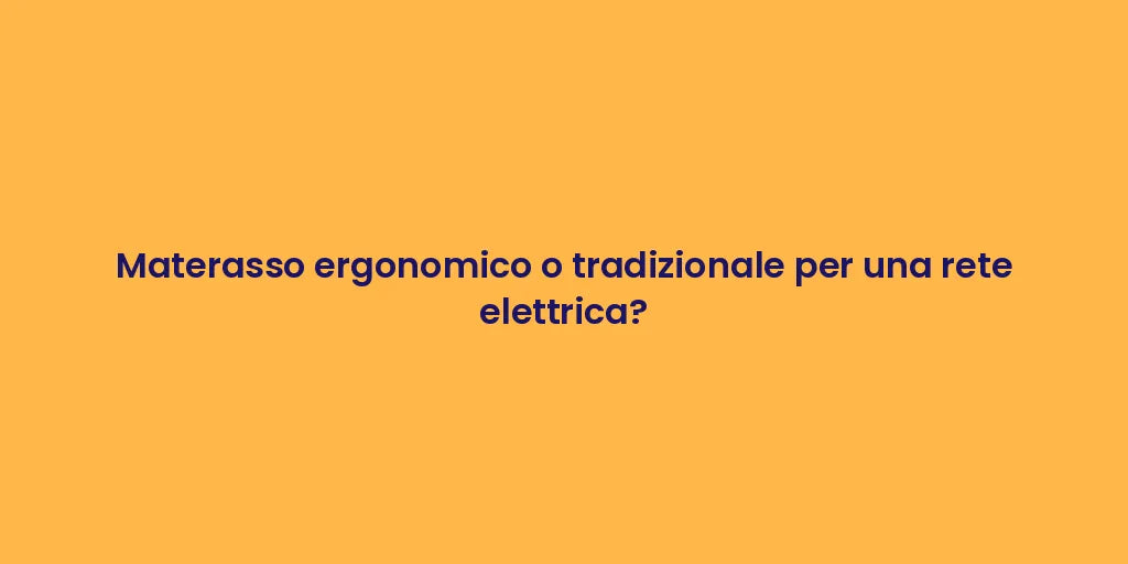 Materasso ergonomico o tradizionale per una rete elettrica?