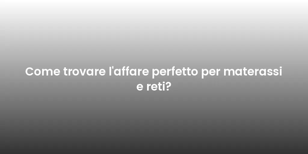 Come trovare l'affare perfetto per materassi e reti?