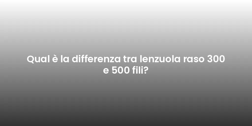 Qual è la differenza tra lenzuola raso 300 e 500 fili?