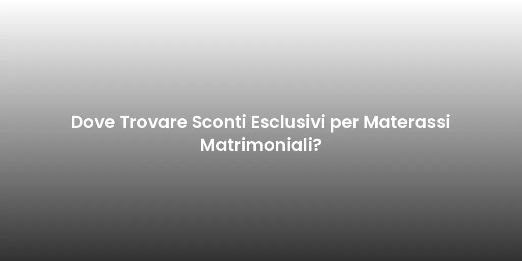 Dove Trovare Sconti Esclusivi per Materassi Matrimoniali?