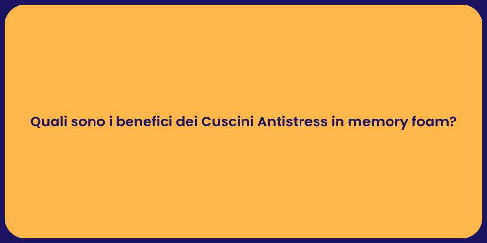 Quali sono i benefici dei Cuscini Antistress in memory foam?