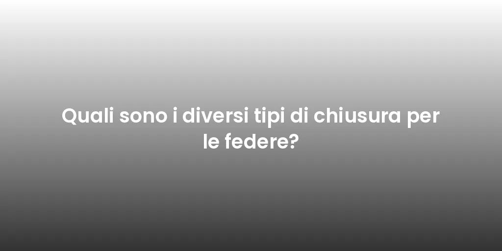 Quali sono i diversi tipi di chiusura per le federe?