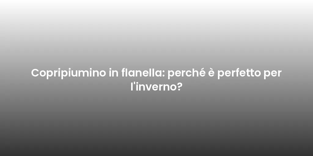 Copripiumino in flanella: perché è perfetto per l'inverno?
