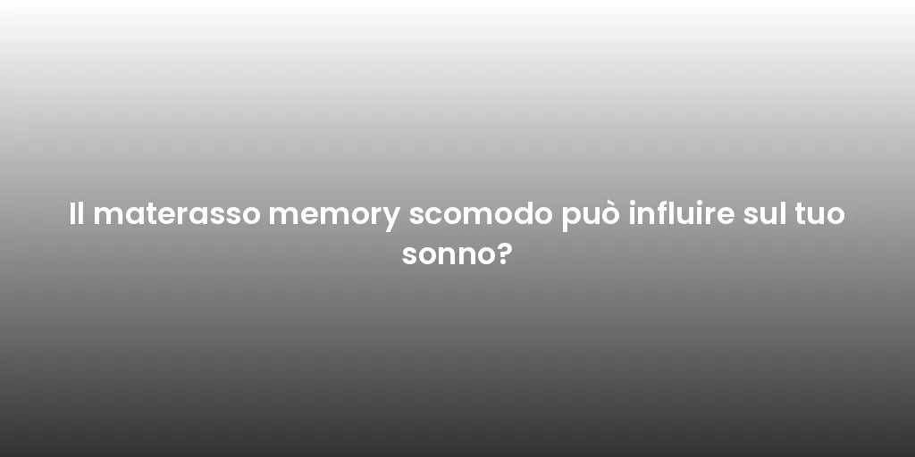 Il materasso memory scomodo può influire sul tuo sonno?
