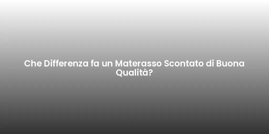Che Differenza fa un Materasso Scontato di Buona Qualità?