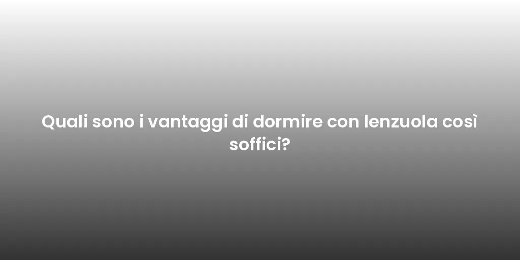 Quali sono i vantaggi di dormire con lenzuola così soffici?
