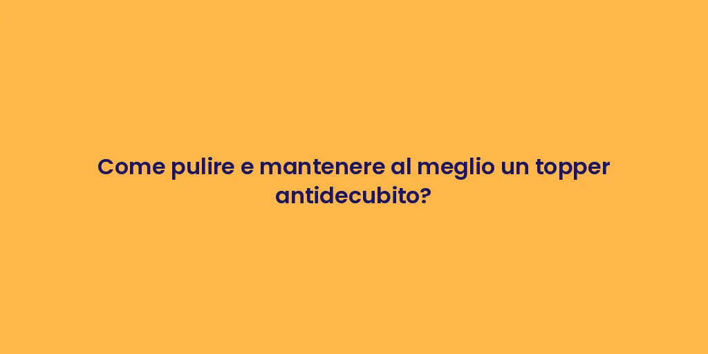 Come pulire e mantenere al meglio un topper antidecubito?