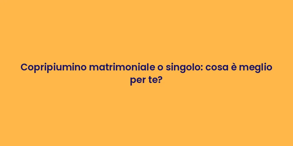 Copripiumino matrimoniale o singolo: cosa è meglio per te?