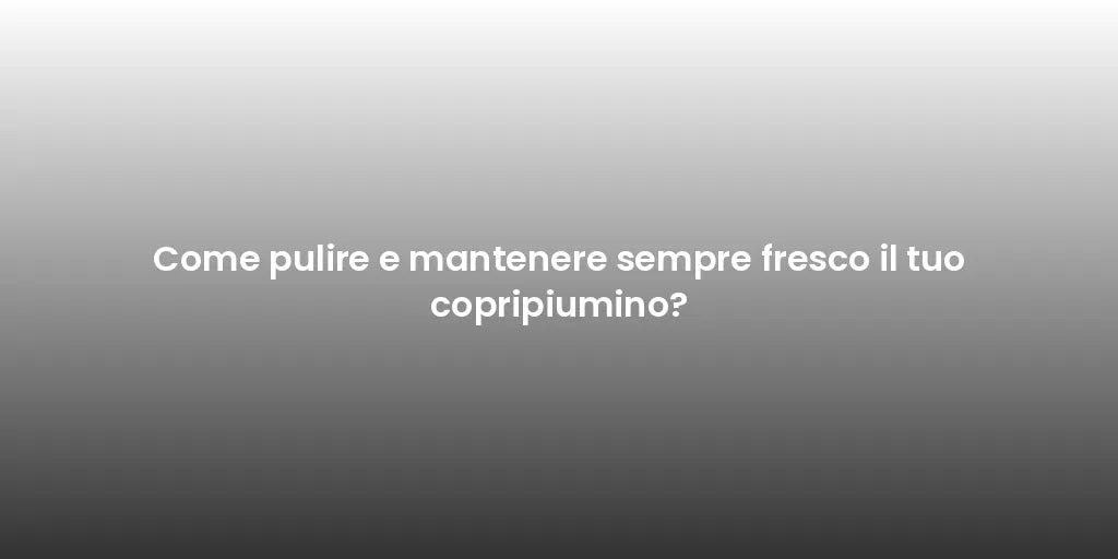 Come pulire e mantenere sempre fresco il tuo copripiumino?