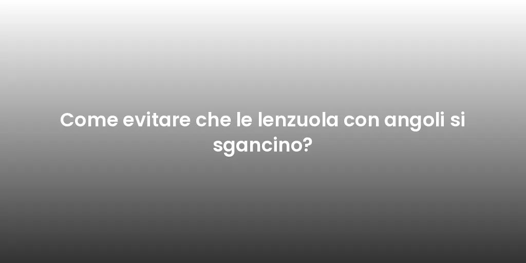 Come evitare che le lenzuola con angoli si sgancino?
