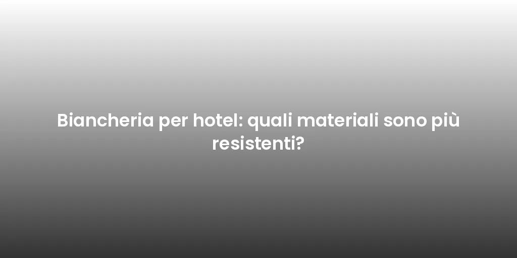 Biancheria per hotel: quali materiali sono più resistenti?