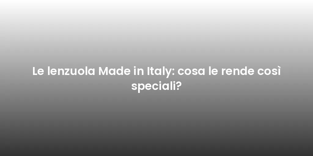 Le lenzuola Made in Italy: cosa le rende così speciali?