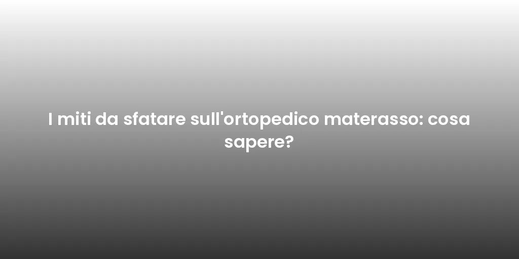 I miti da sfatare sull'ortopedico materasso: cosa sapere?