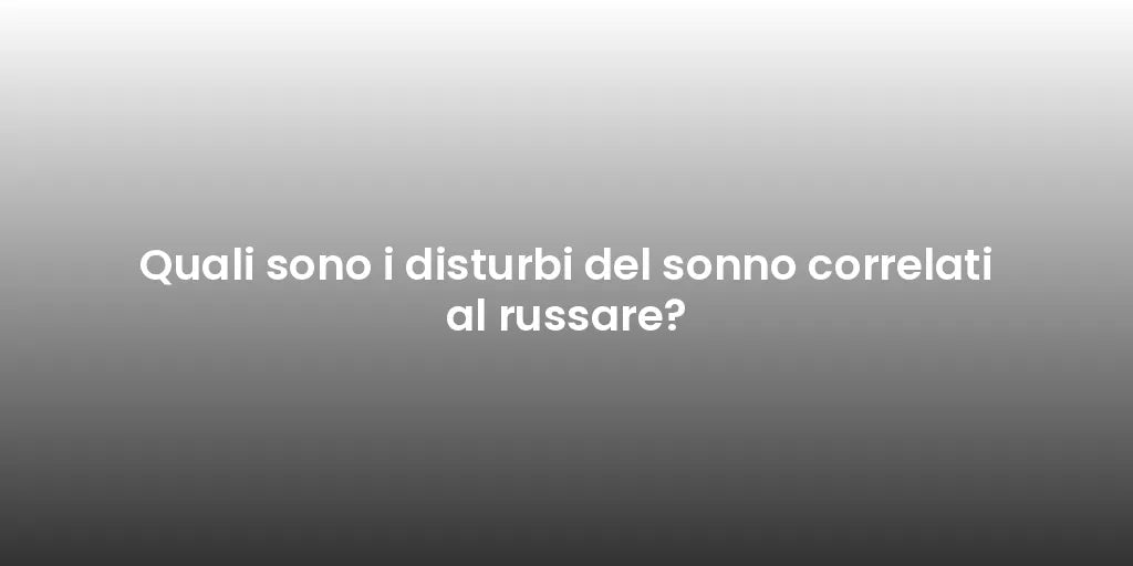 Quali sono i disturbi del sonno correlati al russare?