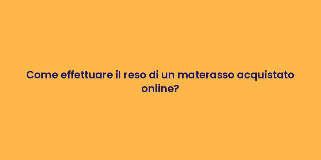 Come effettuare il reso di un materasso acquistato online?