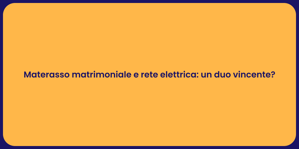 Materasso matrimoniale e rete elettrica: un duo vincente?