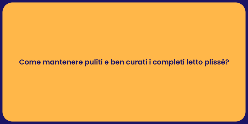 Come mantenere puliti e ben curati i completi letto plissé?
