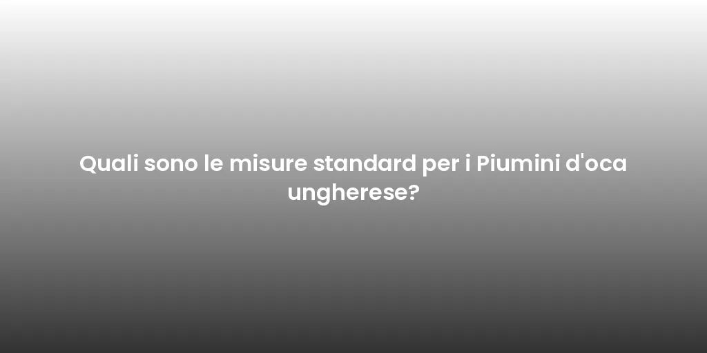 Quali sono le misure standard per i Piumini d'oca ungherese?