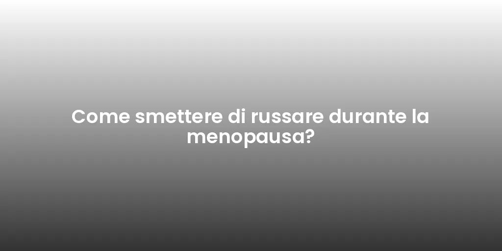 Come smettere di russare durante la menopausa?