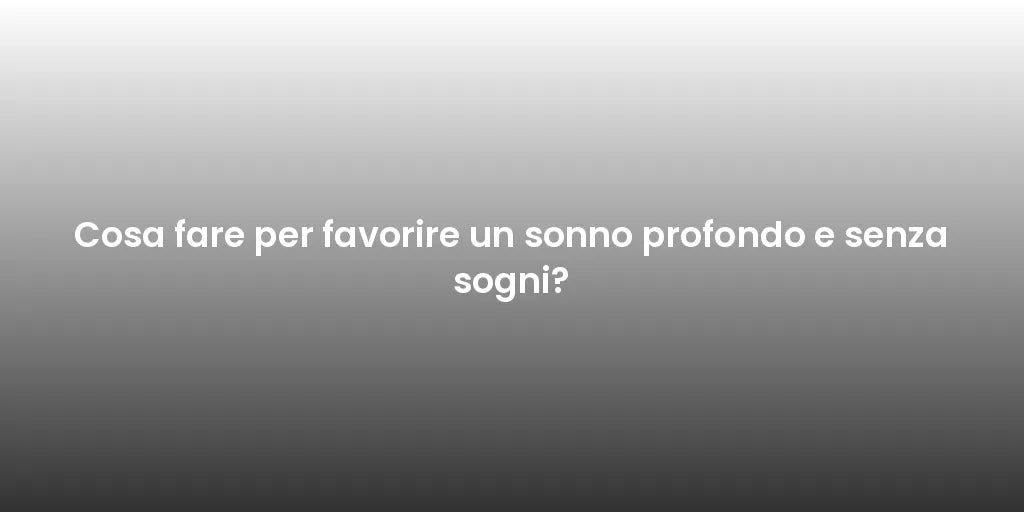 Cosa fare per favorire un sonno profondo e senza sogni?