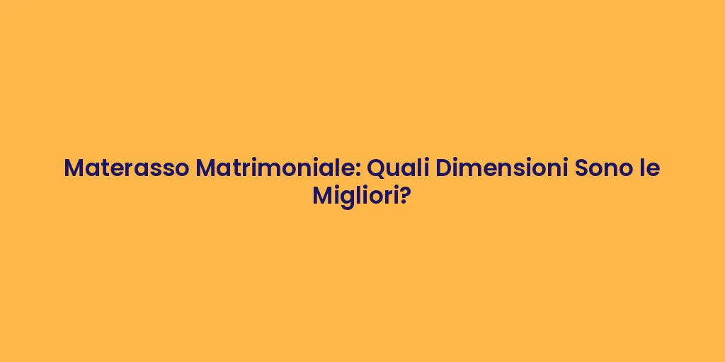Materasso Matrimoniale: Quali Dimensioni Sono le Migliori?