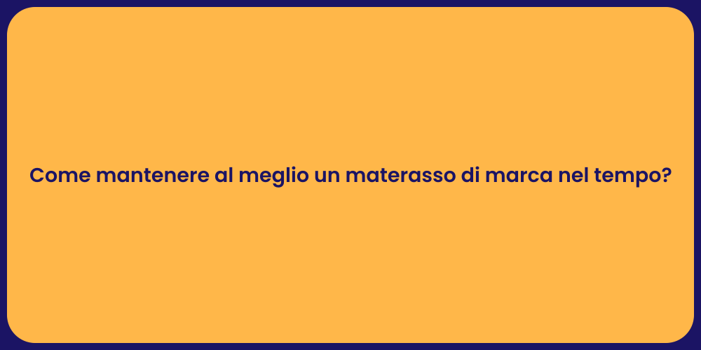 Come mantenere al meglio un materasso di marca nel tempo?