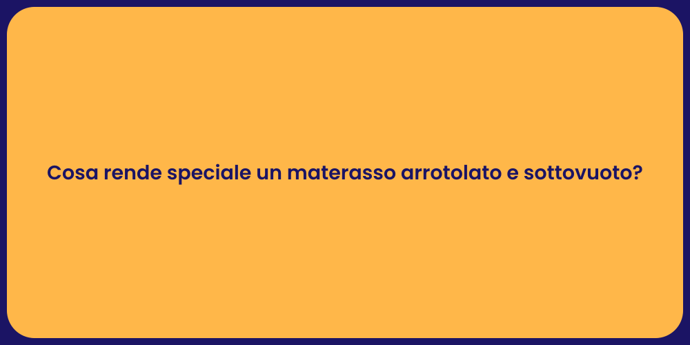 Cosa rende speciale un materasso arrotolato e sottovuoto?