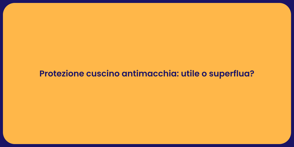 Protezione cuscino antimacchia: utile o superflua?