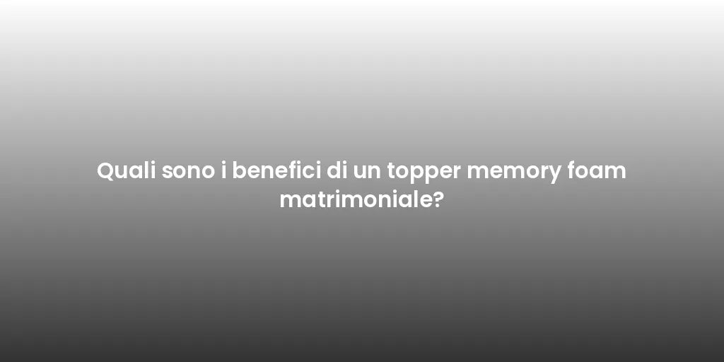 Quali sono i benefici di un topper memory foam matrimoniale?