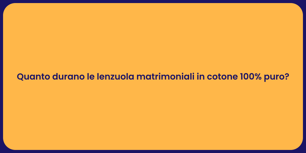 Quanto durano le lenzuola matrimoniali in cotone 100% puro?