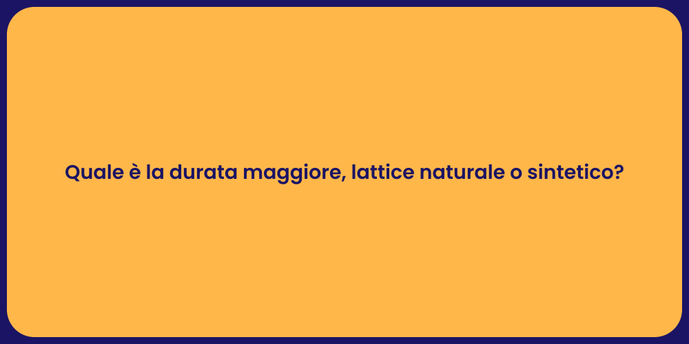 Quale è la durata maggiore, lattice naturale o sintetico?