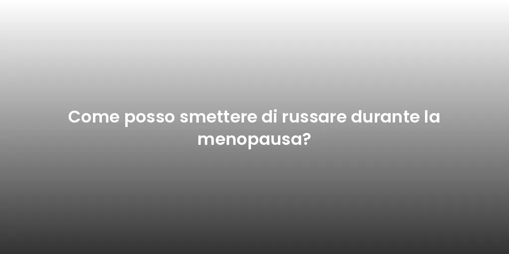 Come posso smettere di russare durante la menopausa?