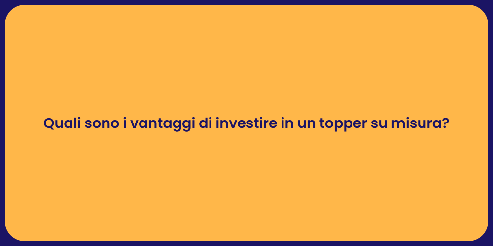 Quali sono i vantaggi di investire in un topper su misura?