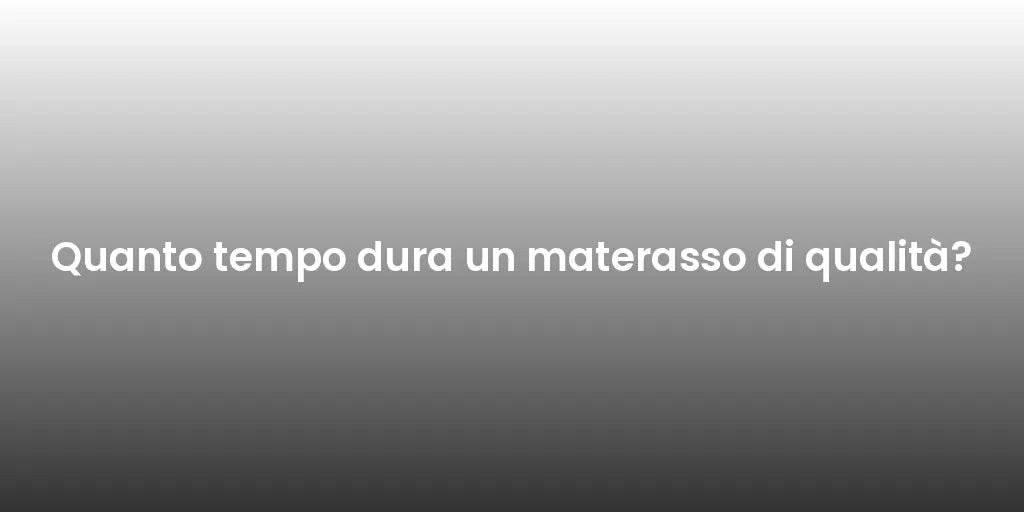 Quanto tempo dura un materasso di qualità?