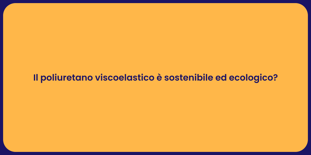 Il poliuretano viscoelastico è sostenibile ed ecologico?