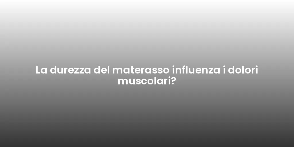 La durezza del materasso influenza i dolori muscolari?