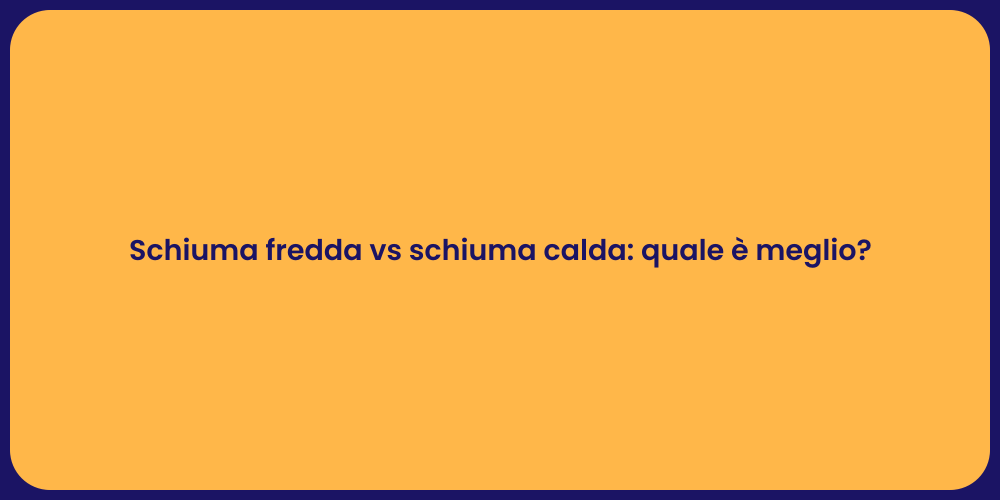 Schiuma fredda vs schiuma calda: quale è meglio?